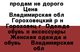 продам не дорого › Цена ­ 800 - Владимирская обл., Гороховецкий р-н, Гороховец г. Одежда, обувь и аксессуары » Женская одежда и обувь   . Владимирская обл.